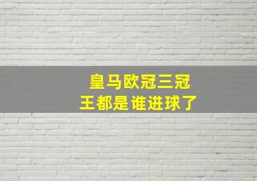 皇马欧冠三冠王都是谁进球了