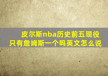 皮尔斯nba历史前五现役只有詹姆斯一个吗英文怎么说