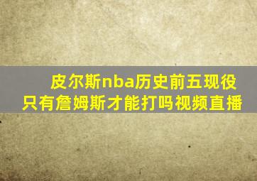 皮尔斯nba历史前五现役只有詹姆斯才能打吗视频直播