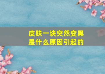 皮肤一块突然变黑是什么原因引起的