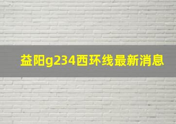 益阳g234西环线最新消息