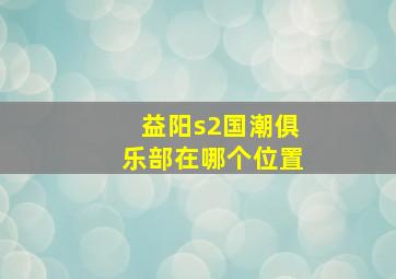 益阳s2国潮俱乐部在哪个位置