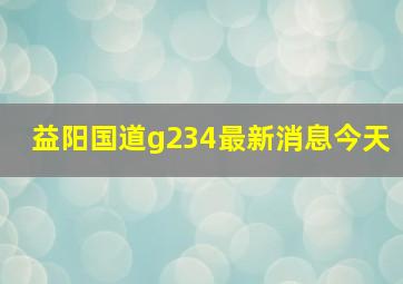 益阳国道g234最新消息今天