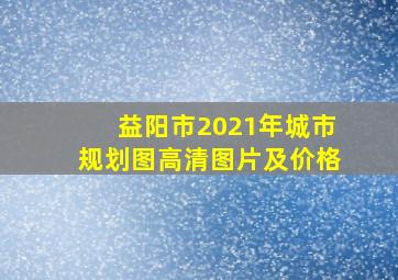 益阳市2021年城市规划图高清图片及价格