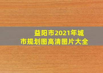 益阳市2021年城市规划图高清图片大全