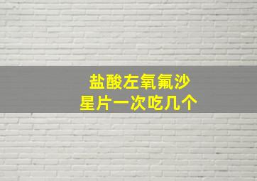 盐酸左氧氟沙星片一次吃几个