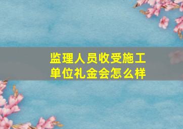 监理人员收受施工单位礼金会怎么样