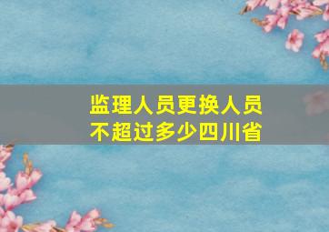 监理人员更换人员不超过多少四川省