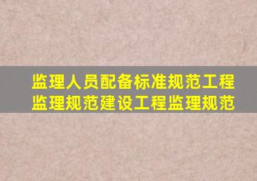 监理人员配备标准规范工程监理规范建设工程监理规范