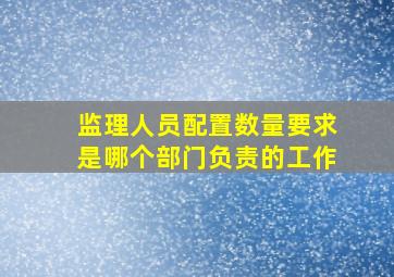 监理人员配置数量要求是哪个部门负责的工作