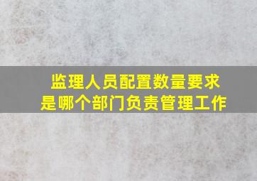 监理人员配置数量要求是哪个部门负责管理工作