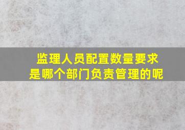 监理人员配置数量要求是哪个部门负责管理的呢