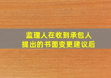 监理人在收到承包人提出的书面变更建议后