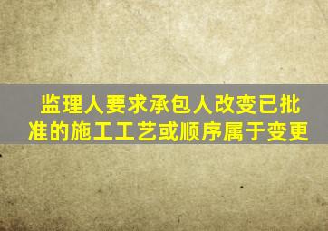 监理人要求承包人改变已批准的施工工艺或顺序属于变更