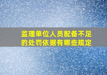 监理单位人员配备不足的处罚依据有哪些规定