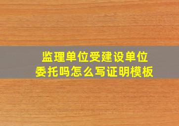 监理单位受建设单位委托吗怎么写证明模板