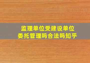 监理单位受建设单位委托管理吗合法吗知乎