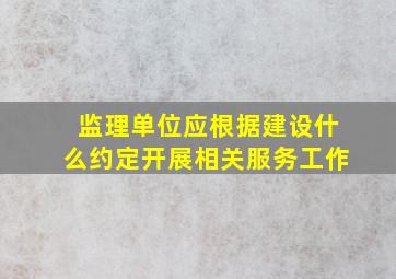 监理单位应根据建设什么约定开展相关服务工作