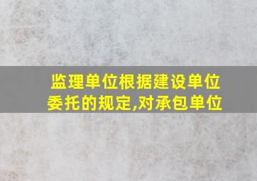 监理单位根据建设单位委托的规定,对承包单位