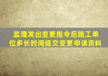 监理发出变更指令后施工单位多长时间提交变更申请资料