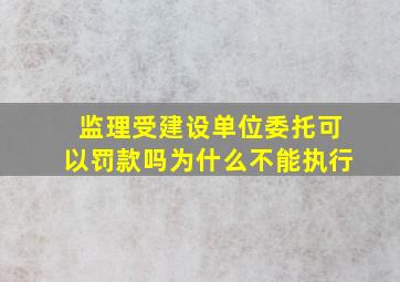 监理受建设单位委托可以罚款吗为什么不能执行