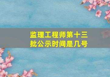 监理工程师第十三批公示时间是几号