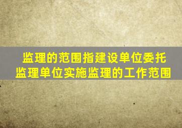 监理的范围指建设单位委托监理单位实施监理的工作范围