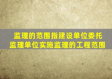 监理的范围指建设单位委托监理单位实施监理的工程范围