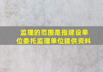 监理的范围是指建设单位委托监理单位提供资料