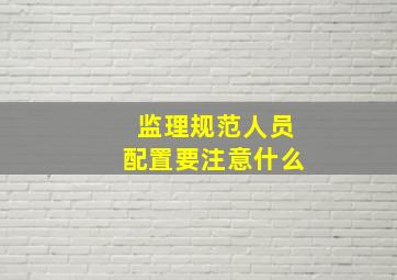 监理规范人员配置要注意什么