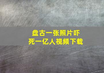 盘古一张照片吓死一亿人视频下载