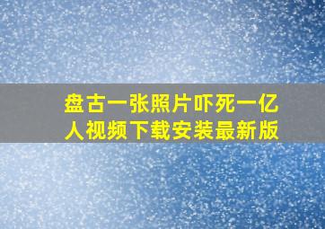 盘古一张照片吓死一亿人视频下载安装最新版