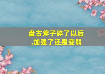 盘古斧子碎了以后,加强了还是变弱