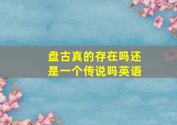 盘古真的存在吗还是一个传说吗英语