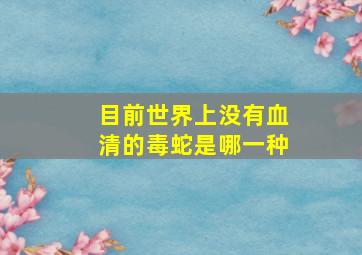 目前世界上没有血清的毒蛇是哪一种