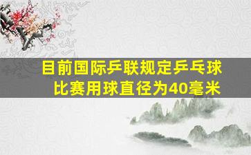 目前国际乒联规定乒乓球比赛用球直径为40毫米