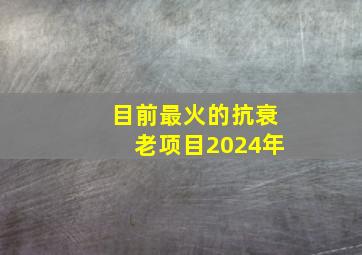 目前最火的抗衰老项目2024年