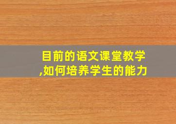 目前的语文课堂教学,如何培养学生的能力