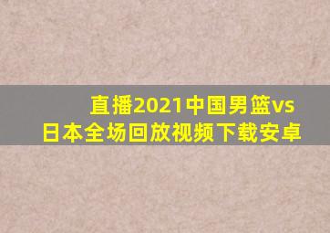 直播2021中国男篮vs日本全场回放视频下载安卓