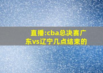 直播:cba总决赛广东vs辽宁几点结束的