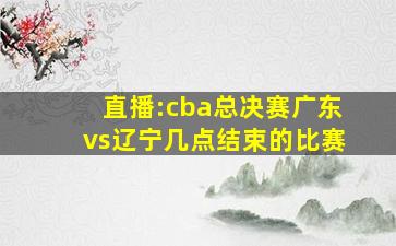 直播:cba总决赛广东vs辽宁几点结束的比赛