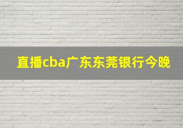 直播cba广东东莞银行今晚