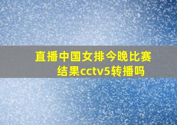 直播中国女排今晚比赛结果cctv5转播吗