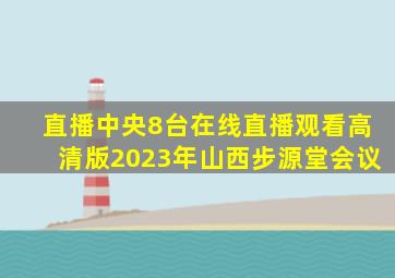 直播中央8台在线直播观看高清版2023年山西步源堂会议