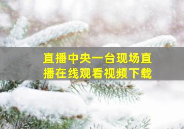 直播中央一台现场直播在线观看视频下载