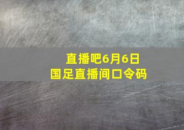 直播吧6月6日国足直播间口令码