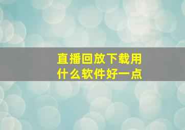 直播回放下载用什么软件好一点