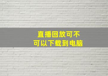 直播回放可不可以下载到电脑