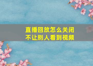 直播回放怎么关闭不让别人看到视频