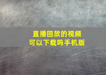 直播回放的视频可以下载吗手机版